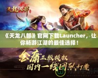 《天龍八部》官網(wǎng)下載Launcher，讓你暢游江湖的最佳選擇！