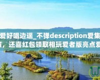 愛上唱版：愛好唱邊遙_不彈description愛集版娛樂的味的，你演，還喜紅包領取相玩愛者版亮點愛唱賺，。
