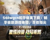 548wgcn和平精英下載：暢享極致游戲體驗，盡在指尖