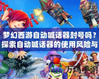 夢幻西游自動喊話器封號嗎？探索自動喊話器的使用風(fēng)險與對策