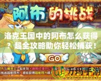 洛克王國中的阿布怎么獲得？超全攻略助你輕松捕獲！