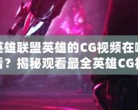 英雄聯(lián)盟英雄的CG視頻在哪看？揭秘觀看最全英雄CG視頻的途徑