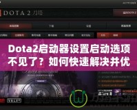 Dota2啟動器設置啟動選項不見了？如何快速解決并優(yōu)化游戲體驗