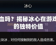 冰心加血嗎？揭秘冰心在游戲世界中的獨特價值