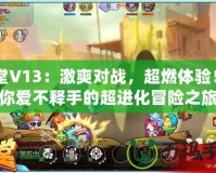 彈彈堂V13：激爽對(duì)戰(zhàn)，超燃體驗(yàn)！讓你愛不釋手的超進(jìn)化冒險(xiǎn)之旅