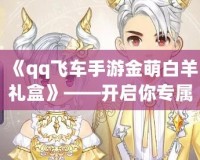 《qq飛車手游金萌白羊禮盒》——開啟你專屬的星座之旅，帶你飛躍夢想的巔峰！