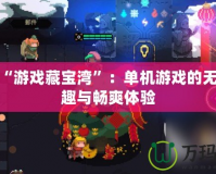 探索“游戲藏寶灣”：?jiǎn)螜C(jī)游戲的無(wú)盡樂趣與暢爽體驗(yàn)