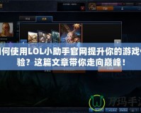 如何使用LOL小助手官網(wǎng)提升你的游戲體驗？這篇文章帶你走向巔峰！