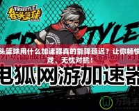 街頭籃球用什么加速器真的能降延遲？讓你暢快游戲、無憂對(duì)抗！