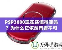 PSP3000現(xiàn)在還值得買嗎？為什么它依然有著不可替代的魅力