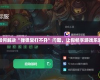 如何解決“彈彈堂打不開”問題，讓你暢享游戲樂趣
