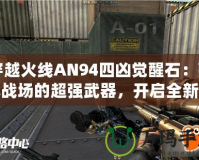 穿越火線AN94四兇覺醒石：引爆戰(zhàn)場的超強武器，開啟全新征程