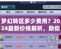 夢(mèng)幻轉(zhuǎn)區(qū)多少費(fèi)用？2024最新價(jià)格解析，助你輕松跨區(qū)體驗(yàn)新挑戰(zhàn)！