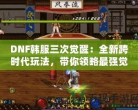 DNF韓服三次覺醒：全新跨時代玩法，帶你領(lǐng)略最強(qiáng)覺醒的魅力！