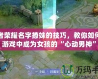 王者榮耀名字撩妹的技巧，教你如何在游戲中成為女孩的“心動(dòng)男神”