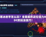 寒冰射手怎么玩？全面解析這位強(qiáng)力ADC的玩法技巧！