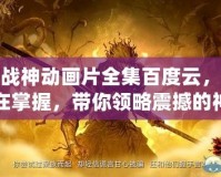 斗戰(zhàn)神動畫片全集百度云，盡在掌握，帶你領(lǐng)略震撼的神話世界！