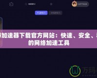 傲游加速器下載官方網(wǎng)站：快速、安全、穩(wěn)定的網(wǎng)絡(luò)加速工具