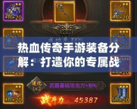 熱血傳奇手游裝備分解：打造你的專屬戰(zhàn)力，掌控游戲勝利