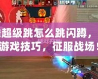 穿越火線超級跳怎么跳閃蹲，提升你的游戲技巧，征服戰(zhàn)場！