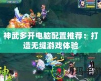 神武多開電腦配置推薦：打造無縫游戲體驗