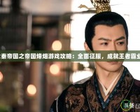 大秦帝國之帝國烽煙游戲攻略：全面征服，成就王者霸業(yè)！