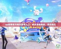 qq炫舞官方網(wǎng)頁登錄入口：暢享激情舞動，盡在指尖