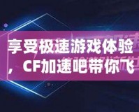 享受極速游戲體驗，CF加速吧帶你飛