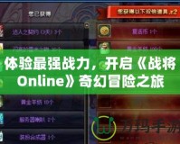 體驗最強戰(zhàn)力，開啟《戰(zhàn)將Online》奇幻冒險之旅