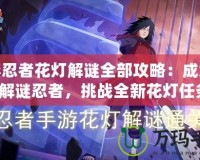 火影忍者花燈解謎全部攻略：成為最強解謎忍者，挑戰(zhàn)全新花燈任務(wù)！