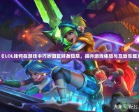 《LOL如何在游戲中巧妙回復好友信息，提升游戲體驗與互動樂趣》