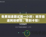 免費加速器試用一小時：暢享極速網(wǎng)絡體驗，告別卡頓！