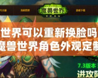 魔獸世界可以重新?lián)Q臉嗎？探索魔獸世界角色外觀定制的無(wú)限可能