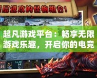 起凡游戲平臺(tái)：暢享無(wú)限游戲樂(lè)趣，開(kāi)啟你的電競(jìng)之旅
