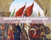 帝國征服者手游官網客服：為您提供貼心的游戲支持體驗