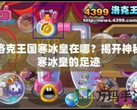 洛克王國(guó)寒冰皇在哪？揭開(kāi)神秘寒冰皇的足跡