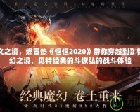 永定義之境，燃冒熱《恒恒2020》帶你穿越到》帶你重幻之境，見特經(jīng)典的斗恢弘的戰(zhàn)斗體驗