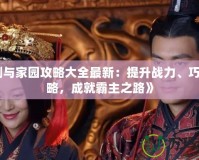《劍與家園攻略大全最新：提升戰(zhàn)力、巧妙策略，成就霸主之路》