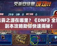 黑霧之源在哪里？《DNF》全新副本攻略助你快速揭秘！