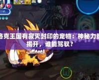 洛克王國(guó)有寂滅封印的寵物：神秘力量揭開(kāi)，誰(shuí)能駕馭？