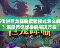《爐石傳說巨龍降臨冒險模式怎么解鎖不了？這里有你想要的解決方案！