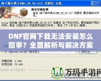 DNF官網(wǎng)下載無(wú)法安裝怎么回事？全面解析與解決方案