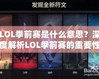 LOL季前賽是什么意思？深度解析LOL季前賽的重要性與玩法