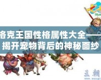 洛克王國(guó)性格屬性大全——揭開(kāi)寵物背后的神秘面紗