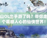 新蜀山OL出手游了嗎？帶你走進(jìn)這個(gè)震撼人心的仙俠世界！