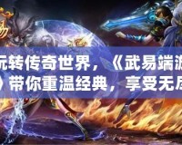 玩轉(zhuǎn)傳奇世界，《武易端游》帶你重溫經(jīng)典，享受無盡樂趣