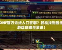 DNF官方論壇入口在哪？輕松找到最全游戲攻略與資訊！