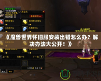 《魔獸世界懷舊服安裝出錯(cuò)怎么辦？解決辦法大公開(kāi)！》