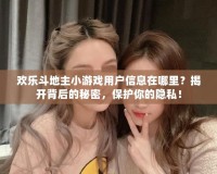 歡樂斗地主小游戲用戶信息在哪里？揭開背后的秘密，保護(hù)你的隱私！