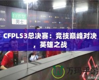 CFPLS3總決賽：競技巔峰對決，英雄之戰(zhàn)